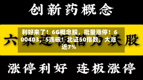 利好来了！6G概念股，批量涨停！600403，5连板！北证50指数，大涨近7%