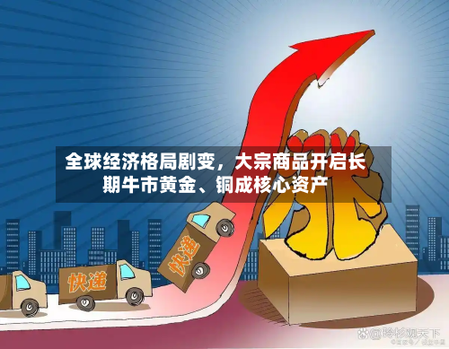 全球经济格局剧变，大宗商品开启长期牛市黄金、铜成核心资产