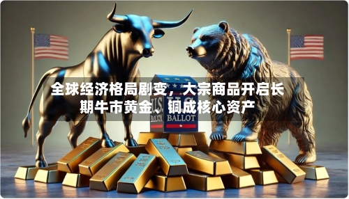 全球经济格局剧变，大宗商品开启长期牛市黄金、铜成核心资产-第2张图片