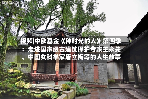 视频|中欧基金《种时光的人》第四季：走进国家级古建筑保护专家王永先、中国女科学家唐立梅等的人生故事
