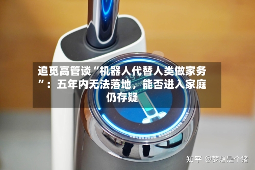 追觅高管谈“机器人代替人类做家务”：五年内无法落地	，能否进入家庭仍存疑-第2张图片