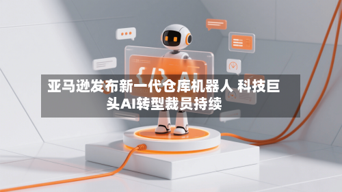 亚马逊发布新一代仓库机器人 科技巨头AI转型裁员持续-第3张图片