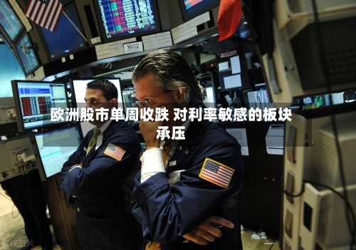 欧洲股市单周收跌 对利率敏感的板块承压