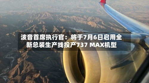 波音首席执行官：将于7月6日启用全新总装生产线投产737 MAX机型