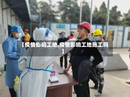 【疫情影响工地,疫情影响工地施工吗】-第2张图片