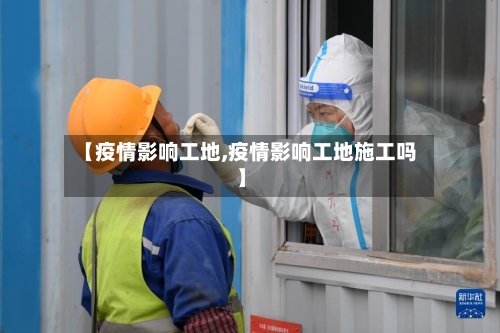 【疫情影响工地,疫情影响工地施工吗】