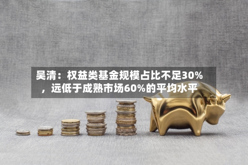 吴清：权益类基金规模占比不足30%	，远低于成熟市场60%的平均水平-第2张图片