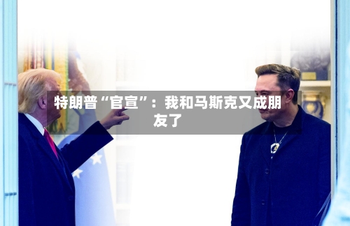 特朗普“官宣”：我和马斯克又成朋友了