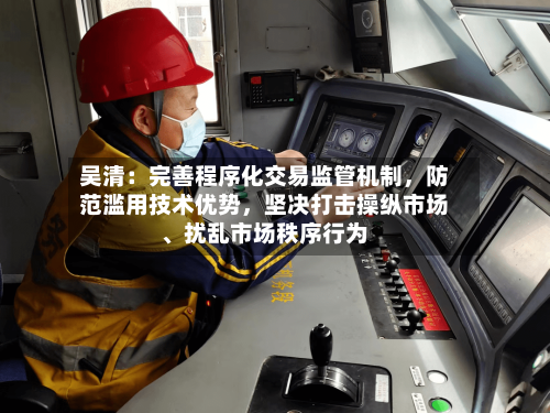 吴清：完善程序化交易监管机制，防范滥用技术优势	，坚决打击操纵市场、扰乱市场秩序行为-第2张图片