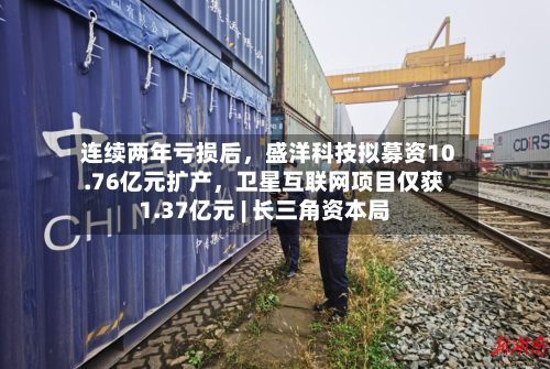 连续两年亏损后，盛洋科技拟募资10.76亿元扩产	，卫星互联网项目仅获1.37亿元 | 长三角资本局-第2张图片